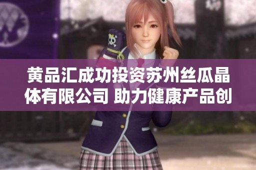 黄品汇成功投资苏州丝瓜晶体有限公司 助力健康产品创新发展