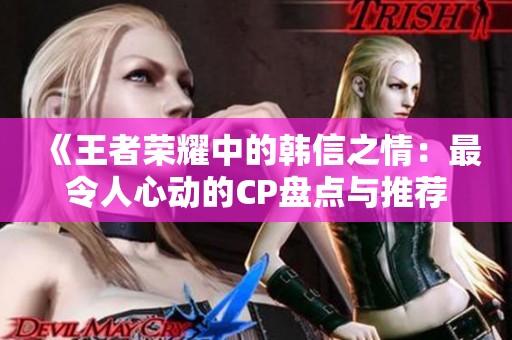 《王者荣耀中的韩信之情：最令人心动的CP盘点与推荐》