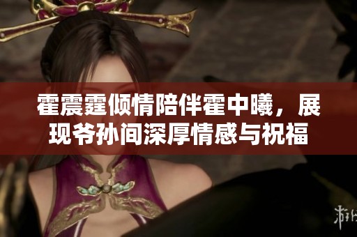 霍震霆倾情陪伴霍中曦，展现爷孙间深厚情感与祝福