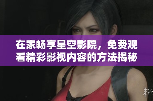 在家畅享星空影院，免费观看精彩影视内容的方法揭秘