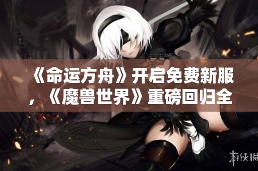 《命运方舟》开启免费新服，《魔兽世界》重磅回归全新版本来袭