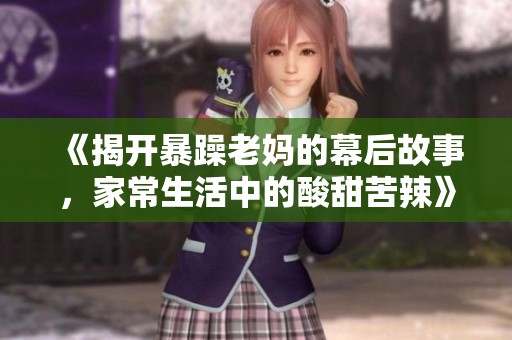 《揭开暴躁老妈的幕后故事，家常生活中的酸甜苦辣》
