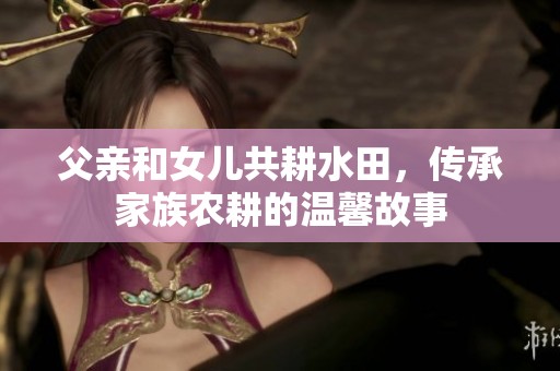 父亲和女儿共耕水田，传承家族农耕的温馨故事