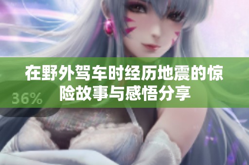 在野外驾车时经历地震的惊险故事与感悟分享