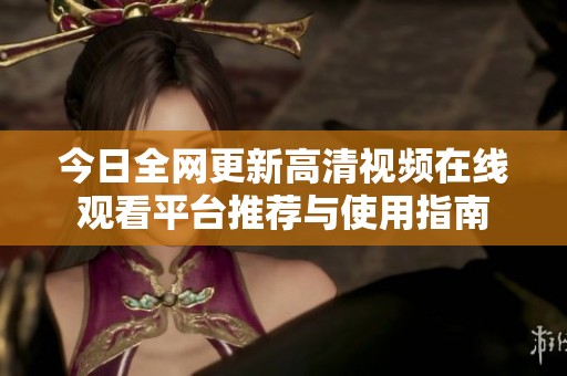 今日全网更新高清视频在线观看平台推荐与使用指南