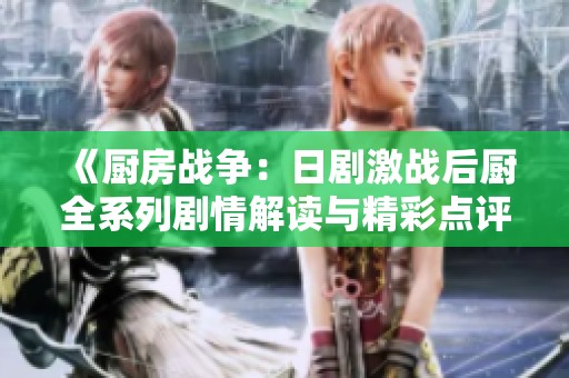 《厨房战争：日剧激战后厨全系列剧情解读与精彩点评》