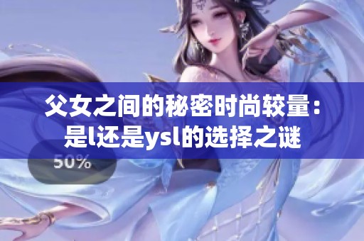 父女之间的秘密时尚较量：是l还是ysl的选择之谜