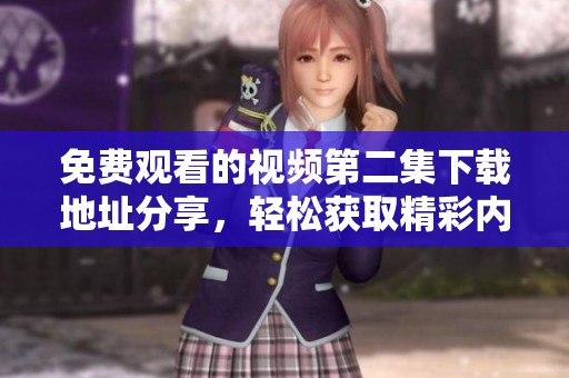 免费观看的视频第二集下载地址分享，轻松获取精彩内容
