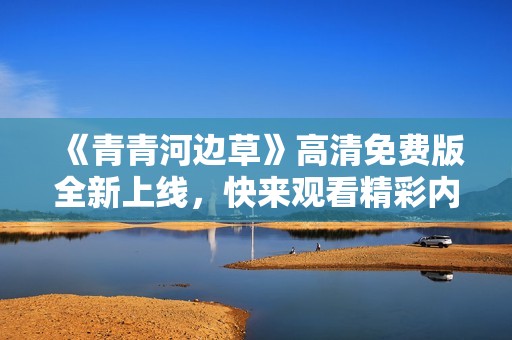 《青青河边草》高清免费版全新上线，快来观看精彩内容！