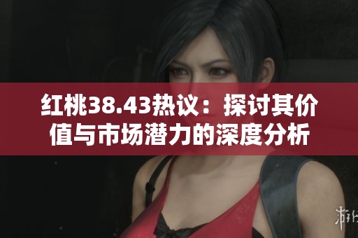 红桃38.43热议：探讨其价值与市场潜力的深度分析