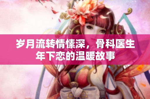 岁月流转情愫深，骨科医生年下恋的温暖故事