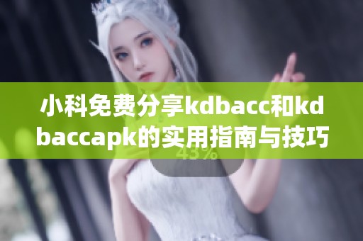 小科免费分享kdbacc和kdbaccapk的实用指南与技巧