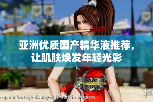 亚洲优质国产精华液推荐，让肌肤焕发年轻光彩