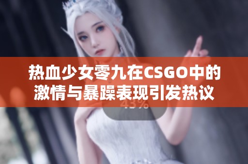 热血少女零九在CSGO中的激情与暴躁表现引发热议
