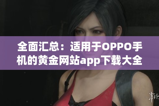 全面汇总：适用于OPPO手机的黄金网站app下载大全
