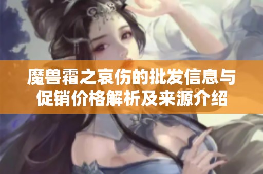 魔兽霜之哀伤的批发信息与促销价格解析及来源介绍