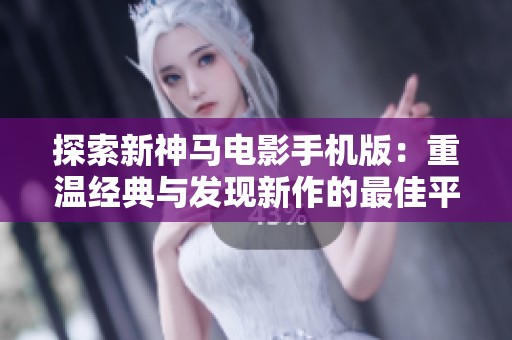 探索新神马电影手机版：重温经典与发现新作的最佳平台