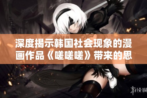 深度揭示韩国社会现象的漫画作品《嗟嗟嗟》带来的思考与反思