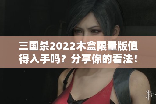 三国杀2022木盒限量版值得入手吗？分享你的看法！