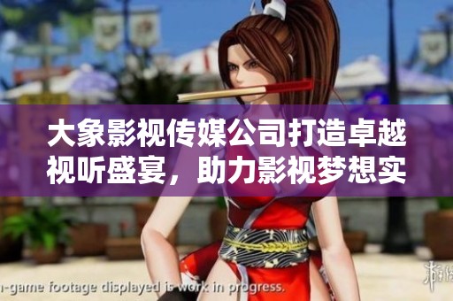 大象影视传媒公司打造卓越视听盛宴，助力影视梦想实现