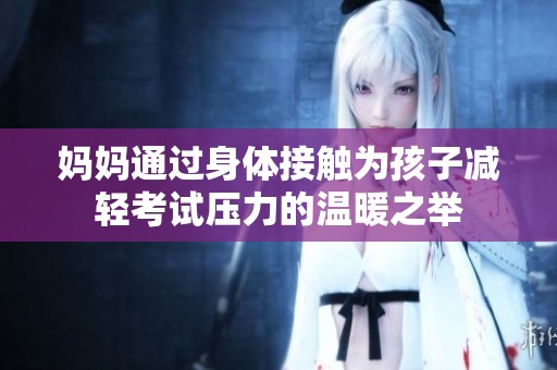 妈妈通过身体接触为孩子减轻考试压力的温暖之举