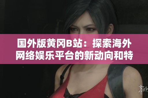 国外版黄冈B站：探索海外网络娱乐平台的新动向和特点