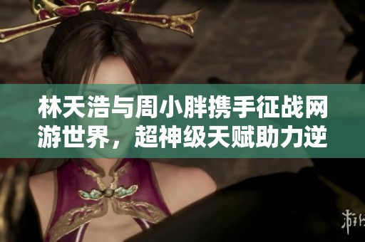 林天浩与周小胖携手征战网游世界，超神级天赋助力逆袭之旅