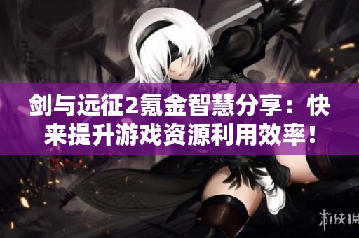 剑与远征2氪金智慧分享：快来提升游戏资源利用效率！