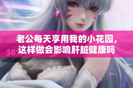 老公每天享用我的小花园，这样做会影响肝脏健康吗