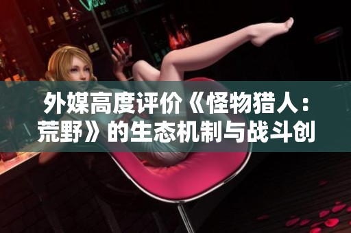外媒高度评价《怪物猎人：荒野》的生态机制与战斗创意