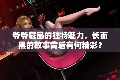 爷爷藏品的独特魅力，长而黑的故事背后有何精彩？
