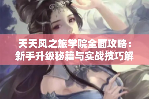 天天风之旅学院全面攻略：新手升级秘籍与实战技巧解析