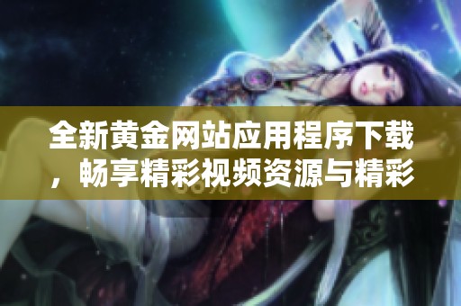 全新黄金网站应用程序下载，畅享精彩视频资源与精彩内容