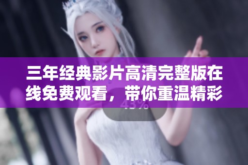 三年经典影片高清完整版在线免费观看，带你重温精彩时刻