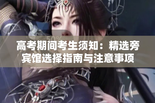 高考期间考生须知：精选旁宾馆选择指南与注意事项
