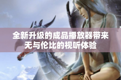 全新升级的成品播放器带来无与伦比的视听体验