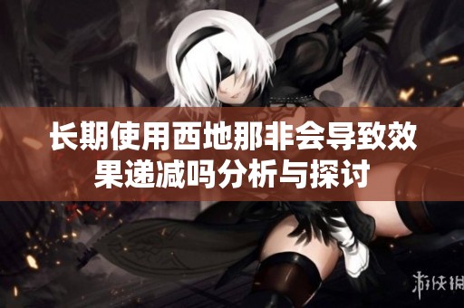 长期使用西地那非会导致效果递减吗分析与探讨