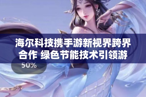 海尔科技携手游新视界跨界合作 绿色节能技术引领游戏设备未来