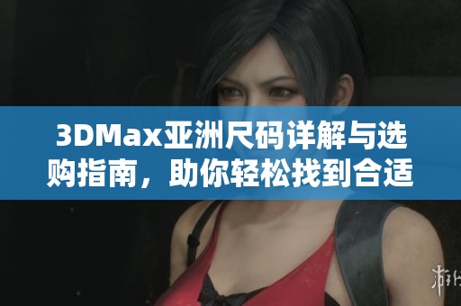 3DMax亚洲尺码详解与选购指南，助你轻松找到合适款式
