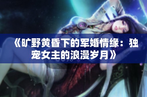 《旷野黄昏下的军婚情缘：独宠女主的浪漫岁月》