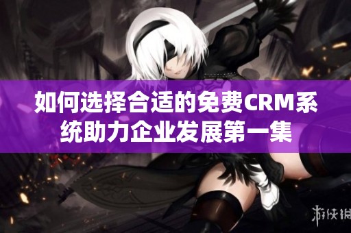 如何选择合适的免费CRM系统助力企业发展第一集