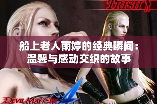 船上老人雨婷的经典瞬间：温馨与感动交织的故事