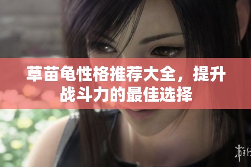 草苗龟性格推荐大全，提升战斗力的最佳选择