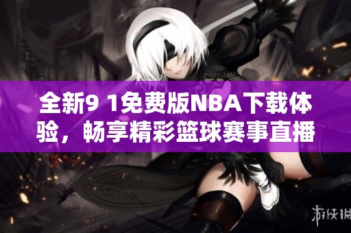 全新9 1免费版NBA下载体验，畅享精彩篮球赛事直播