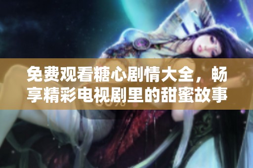 免费观看糖心剧情大全，畅享精彩电视剧里的甜蜜故事