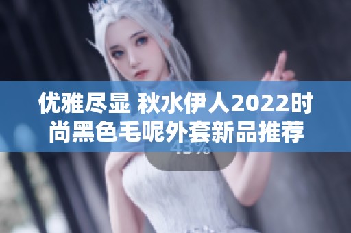 优雅尽显 秋水伊人2022时尚黑色毛呢外套新品推荐