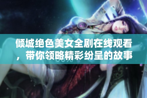 倾城绝色美女全剧在线观看，带你领略精彩纷呈的故事情节