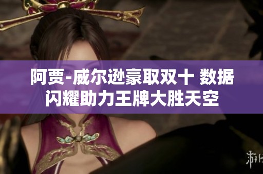 阿贾-威尔逊豪取双十 数据闪耀助力王牌大胜天空
