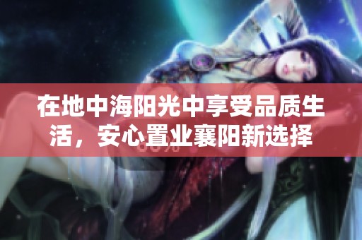 在地中海阳光中享受品质生活，安心置业襄阳新选择