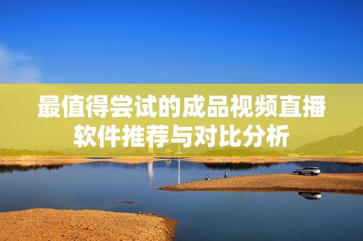 最值得尝试的成品视频直播软件推荐与对比分析